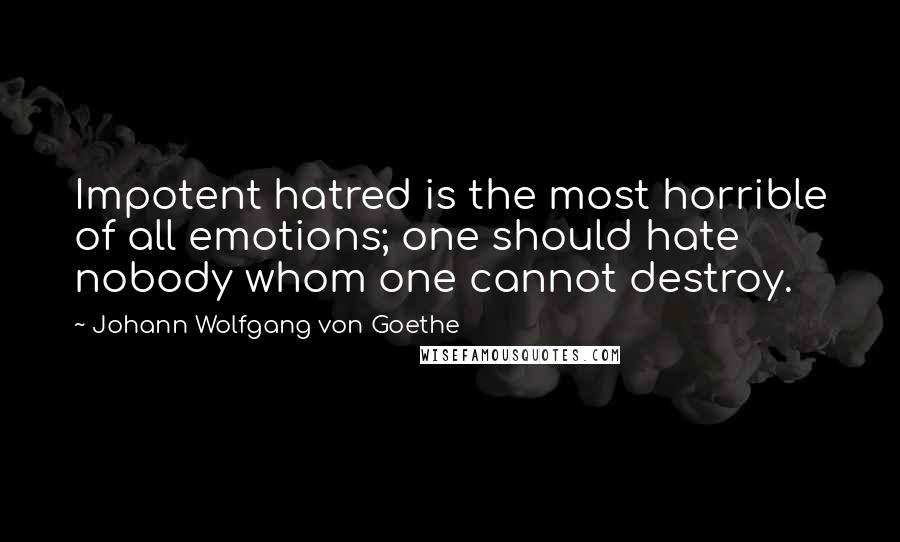 Johann Wolfgang Von Goethe Quotes: Impotent hatred is the most horrible of all emotions; one should hate nobody whom one cannot destroy.