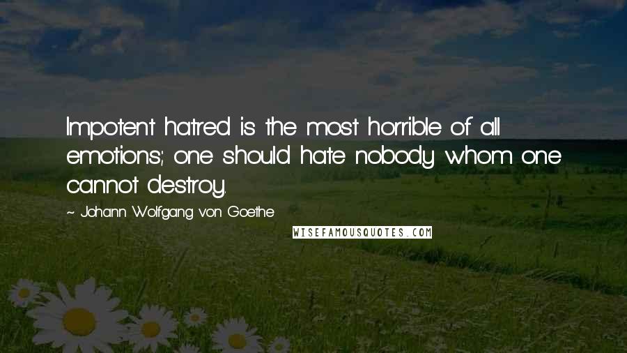 Johann Wolfgang Von Goethe Quotes: Impotent hatred is the most horrible of all emotions; one should hate nobody whom one cannot destroy.