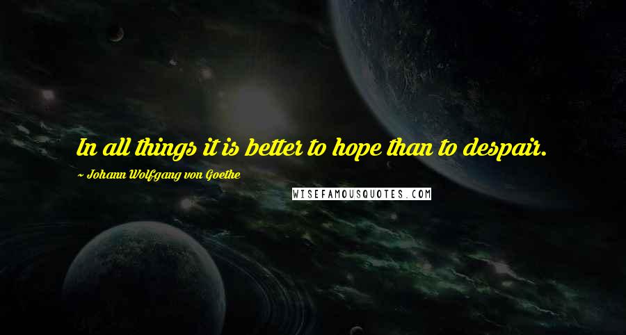 Johann Wolfgang Von Goethe Quotes: In all things it is better to hope than to despair.