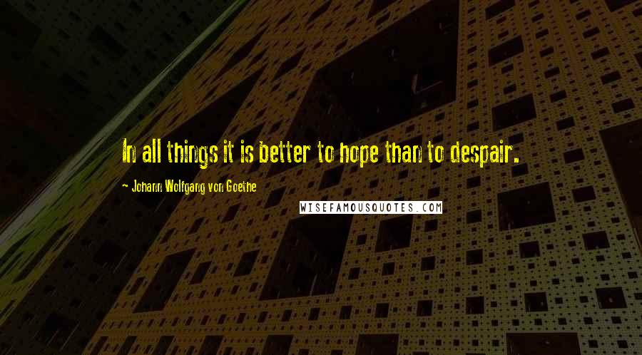 Johann Wolfgang Von Goethe Quotes: In all things it is better to hope than to despair.