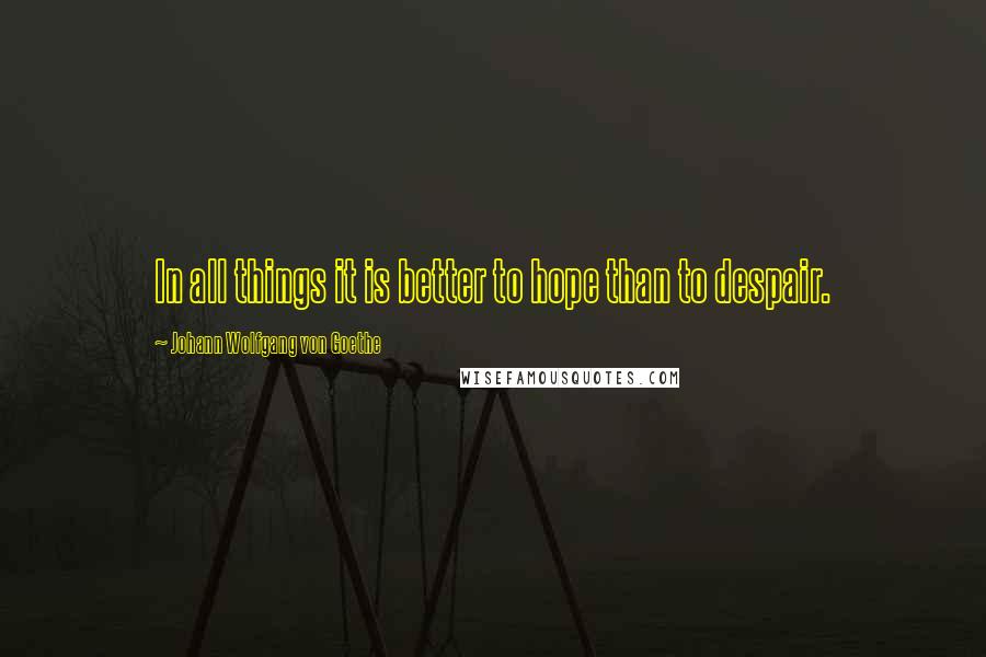 Johann Wolfgang Von Goethe Quotes: In all things it is better to hope than to despair.