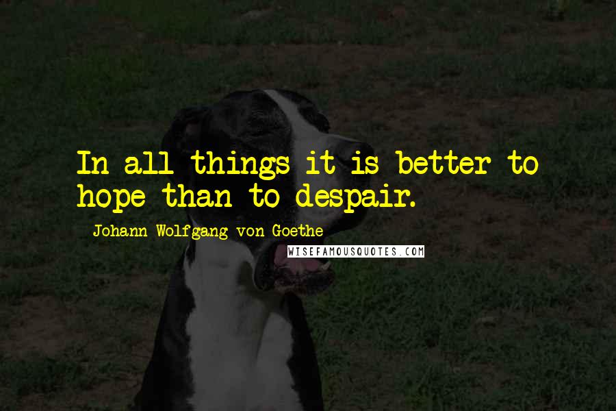 Johann Wolfgang Von Goethe Quotes: In all things it is better to hope than to despair.