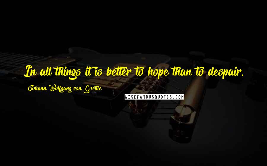 Johann Wolfgang Von Goethe Quotes: In all things it is better to hope than to despair.