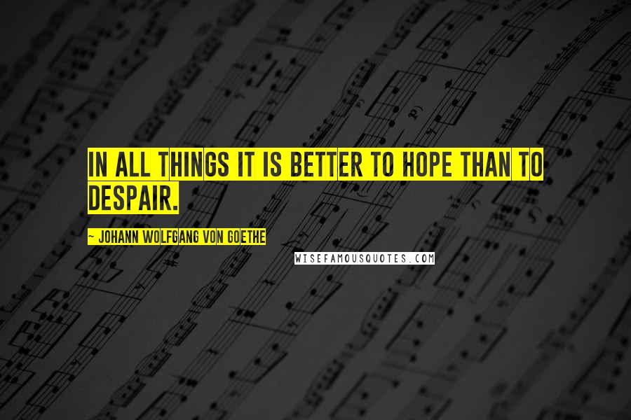 Johann Wolfgang Von Goethe Quotes: In all things it is better to hope than to despair.