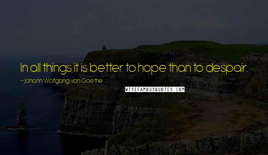 Johann Wolfgang Von Goethe Quotes: In all things it is better to hope than to despair.