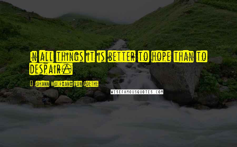 Johann Wolfgang Von Goethe Quotes: In all things it is better to hope than to despair.