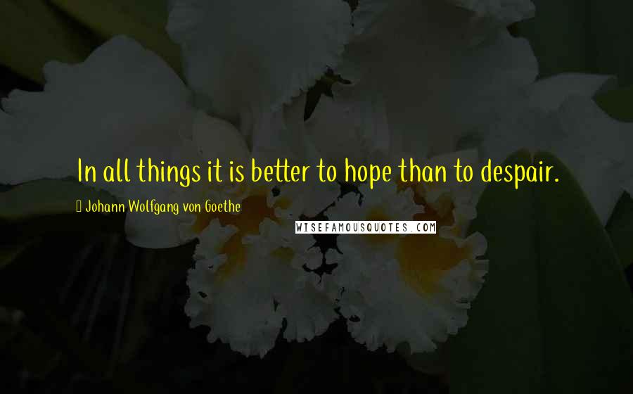 Johann Wolfgang Von Goethe Quotes: In all things it is better to hope than to despair.