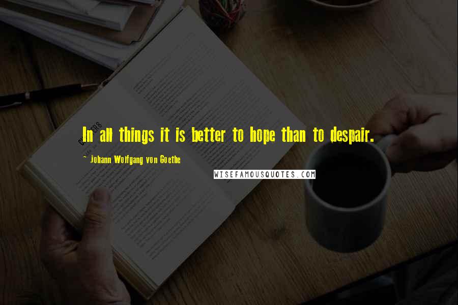 Johann Wolfgang Von Goethe Quotes: In all things it is better to hope than to despair.