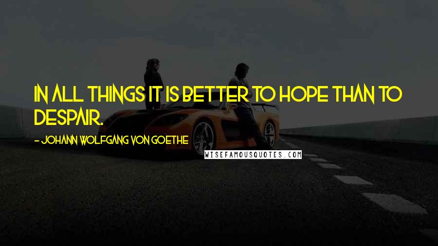 Johann Wolfgang Von Goethe Quotes: In all things it is better to hope than to despair.