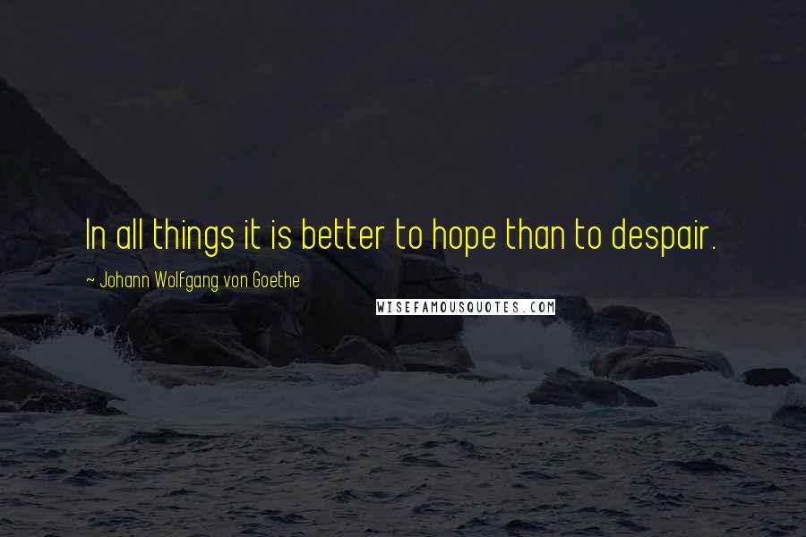 Johann Wolfgang Von Goethe Quotes: In all things it is better to hope than to despair.