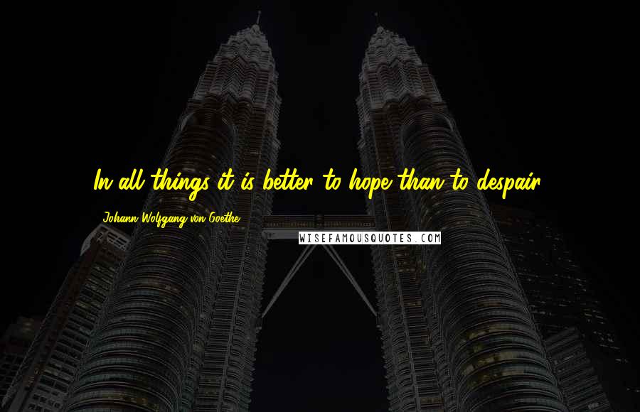 Johann Wolfgang Von Goethe Quotes: In all things it is better to hope than to despair.