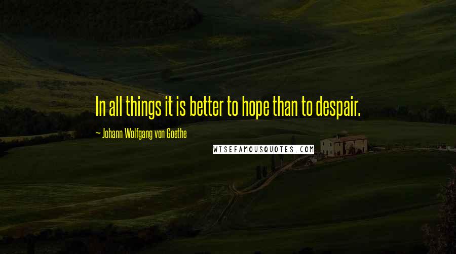 Johann Wolfgang Von Goethe Quotes: In all things it is better to hope than to despair.