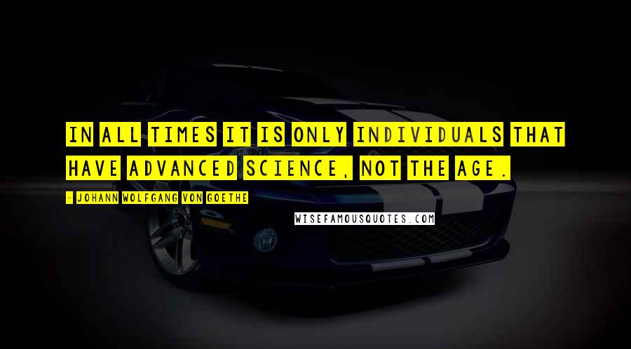 Johann Wolfgang Von Goethe Quotes: In all times it is only individuals that have advanced science, not the age.