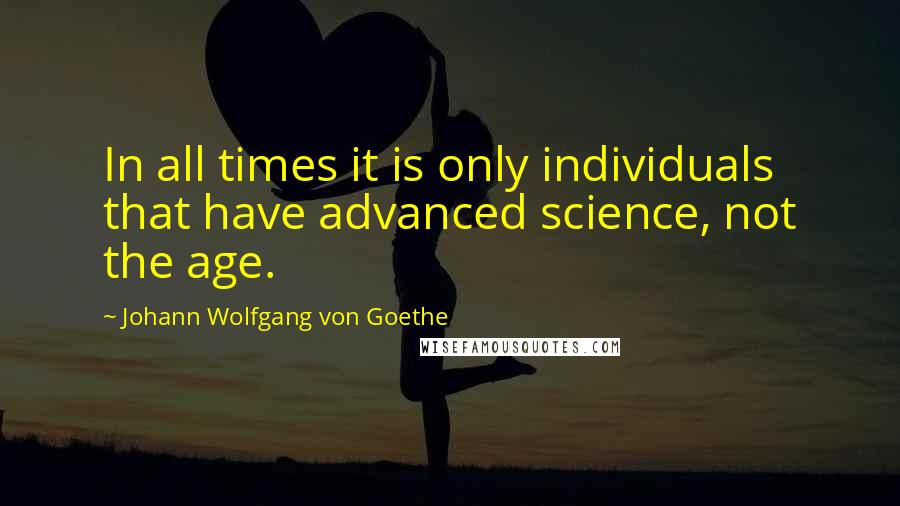Johann Wolfgang Von Goethe Quotes: In all times it is only individuals that have advanced science, not the age.