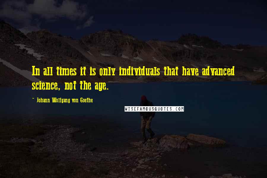 Johann Wolfgang Von Goethe Quotes: In all times it is only individuals that have advanced science, not the age.