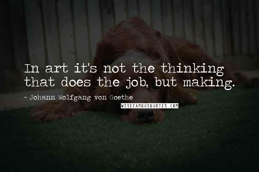 Johann Wolfgang Von Goethe Quotes: In art it's not the thinking that does the job, but making.