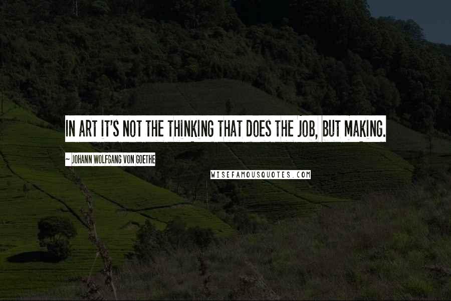 Johann Wolfgang Von Goethe Quotes: In art it's not the thinking that does the job, but making.