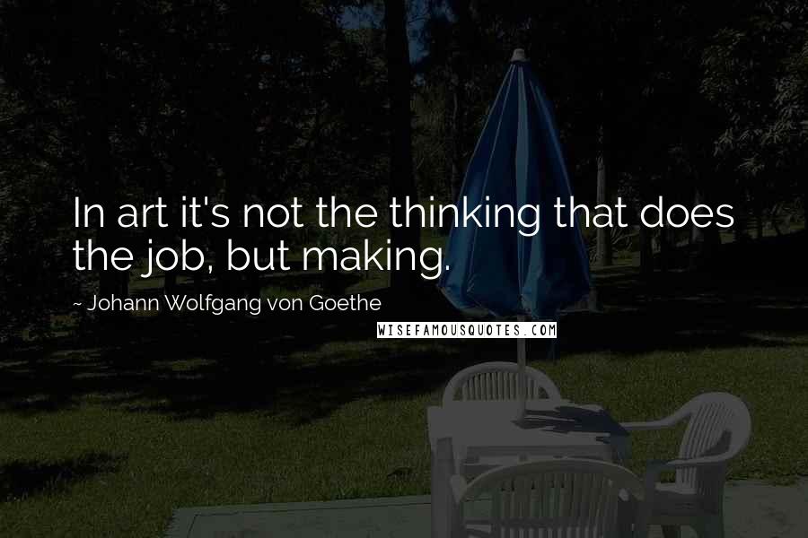 Johann Wolfgang Von Goethe Quotes: In art it's not the thinking that does the job, but making.