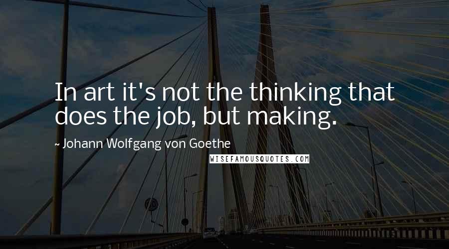 Johann Wolfgang Von Goethe Quotes: In art it's not the thinking that does the job, but making.