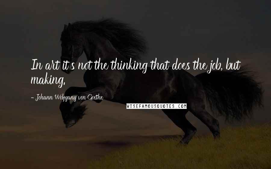 Johann Wolfgang Von Goethe Quotes: In art it's not the thinking that does the job, but making.