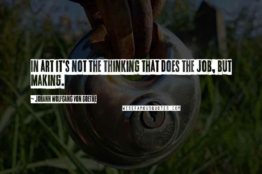 Johann Wolfgang Von Goethe Quotes: In art it's not the thinking that does the job, but making.