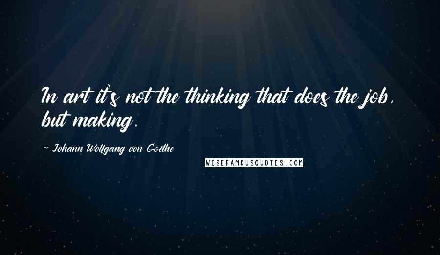 Johann Wolfgang Von Goethe Quotes: In art it's not the thinking that does the job, but making.