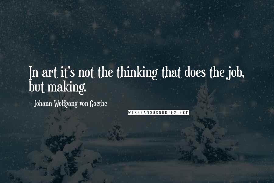 Johann Wolfgang Von Goethe Quotes: In art it's not the thinking that does the job, but making.