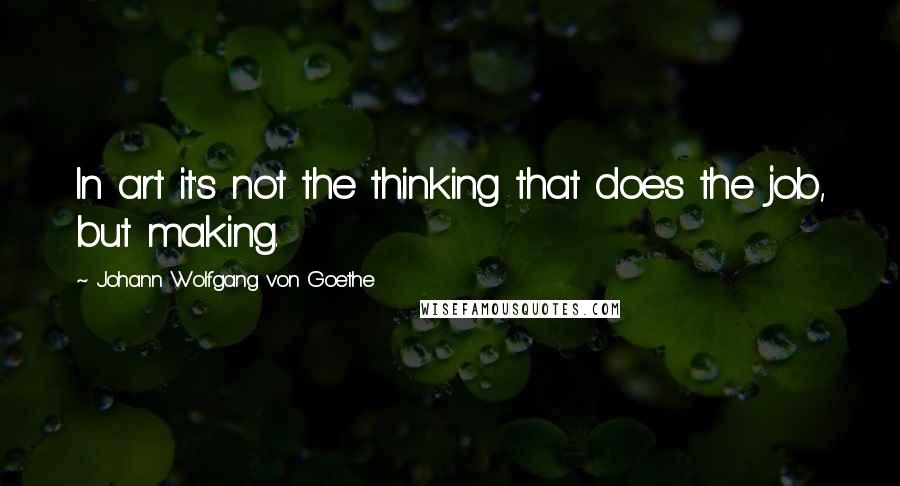 Johann Wolfgang Von Goethe Quotes: In art it's not the thinking that does the job, but making.