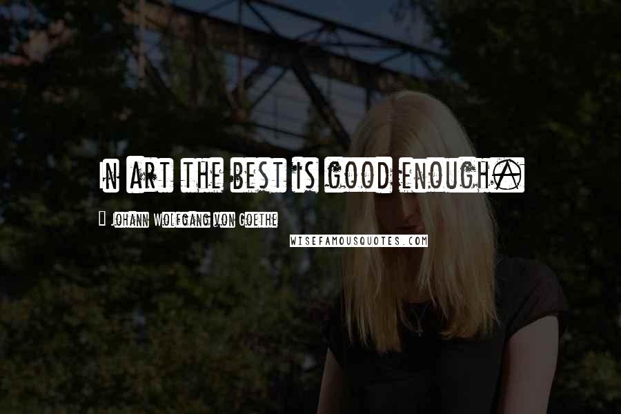 Johann Wolfgang Von Goethe Quotes: In art the best is good enough.