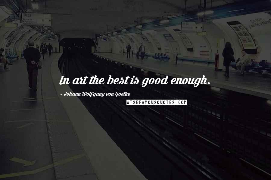 Johann Wolfgang Von Goethe Quotes: In art the best is good enough.