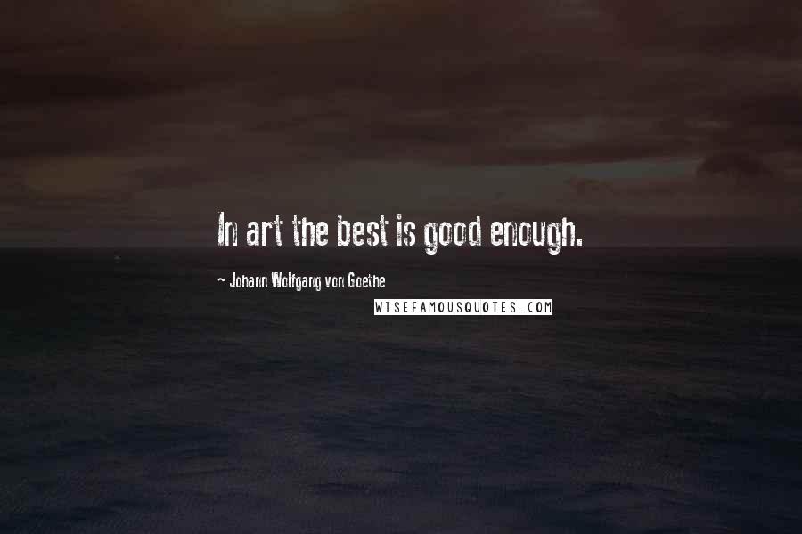Johann Wolfgang Von Goethe Quotes: In art the best is good enough.