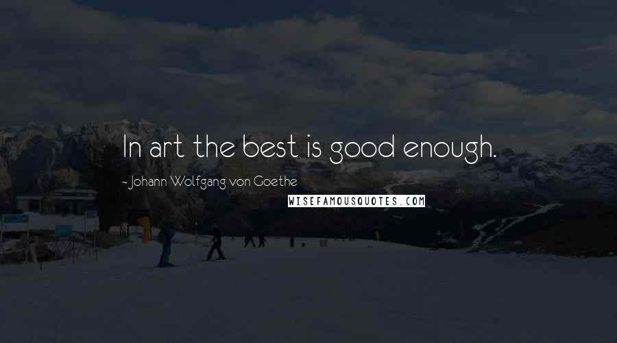 Johann Wolfgang Von Goethe Quotes: In art the best is good enough.