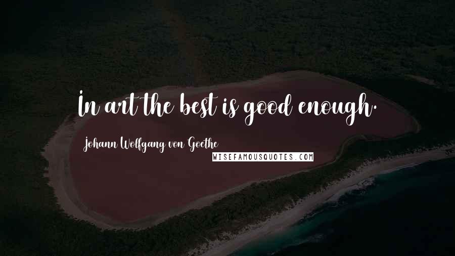Johann Wolfgang Von Goethe Quotes: In art the best is good enough.