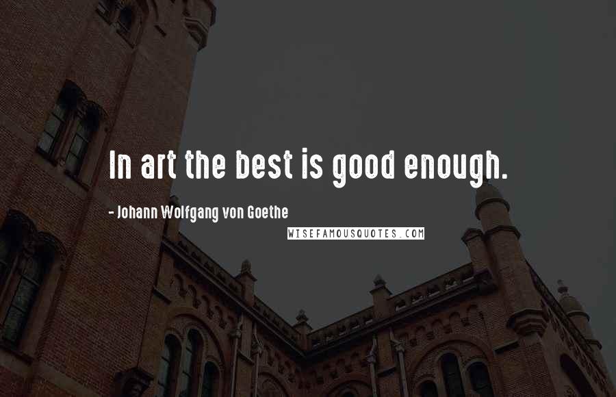 Johann Wolfgang Von Goethe Quotes: In art the best is good enough.