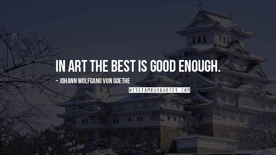 Johann Wolfgang Von Goethe Quotes: In art the best is good enough.