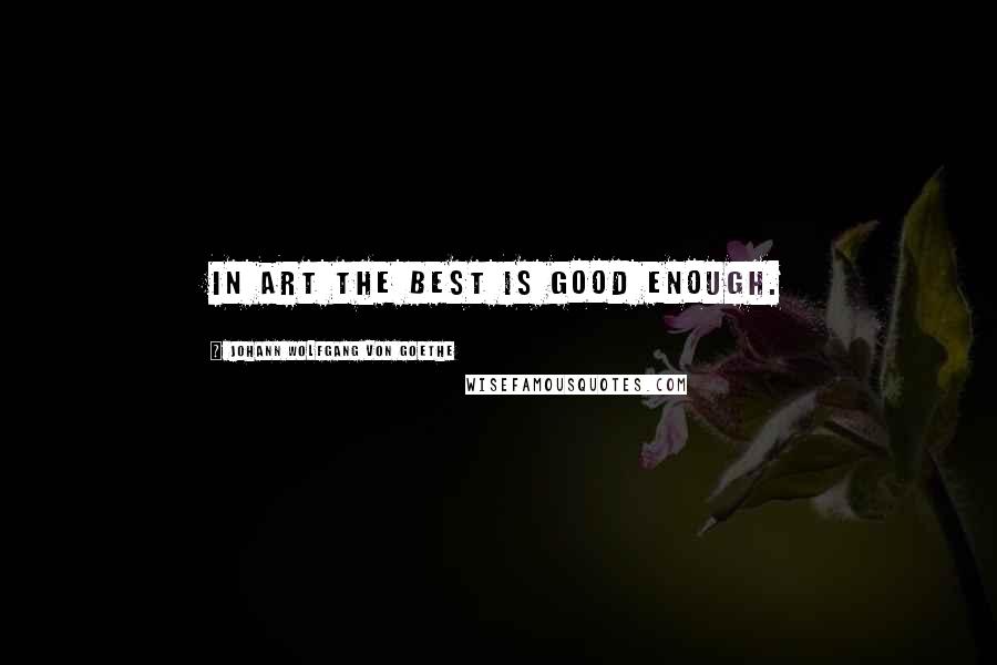 Johann Wolfgang Von Goethe Quotes: In art the best is good enough.