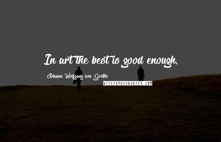 Johann Wolfgang Von Goethe Quotes: In art the best is good enough.