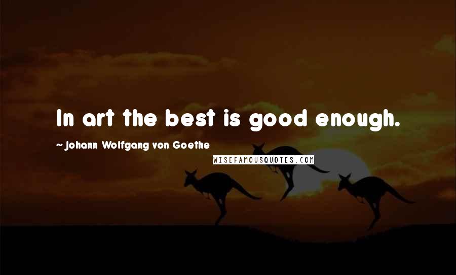 Johann Wolfgang Von Goethe Quotes: In art the best is good enough.