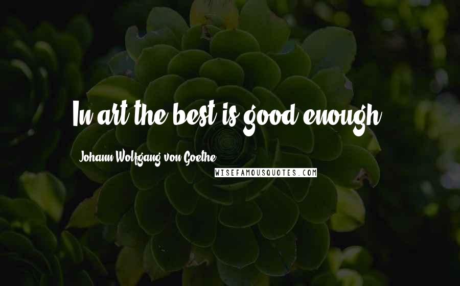 Johann Wolfgang Von Goethe Quotes: In art the best is good enough.