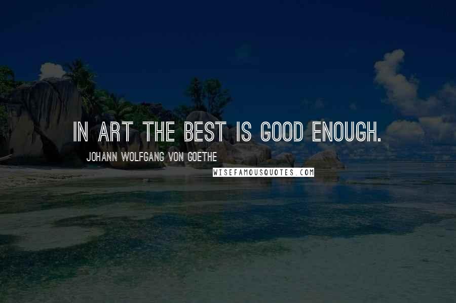 Johann Wolfgang Von Goethe Quotes: In art the best is good enough.