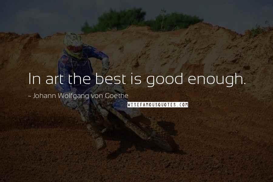 Johann Wolfgang Von Goethe Quotes: In art the best is good enough.