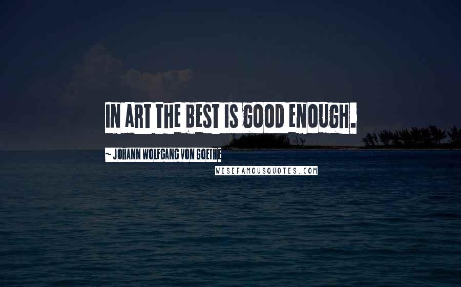 Johann Wolfgang Von Goethe Quotes: In art the best is good enough.