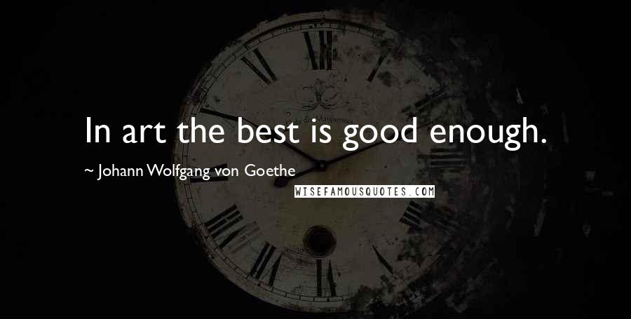 Johann Wolfgang Von Goethe Quotes: In art the best is good enough.
