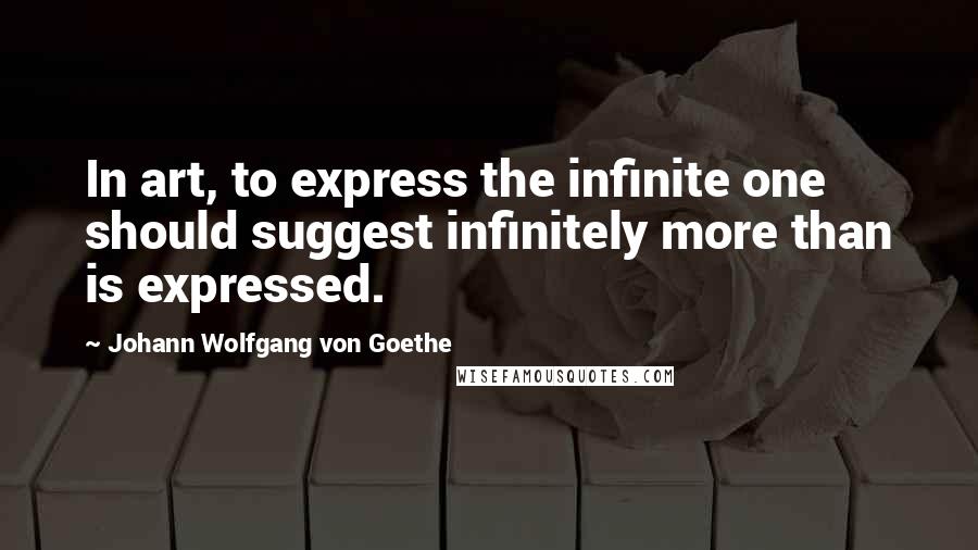 Johann Wolfgang Von Goethe Quotes: In art, to express the infinite one should suggest infinitely more than is expressed.