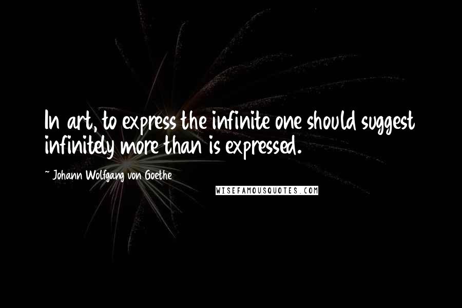 Johann Wolfgang Von Goethe Quotes: In art, to express the infinite one should suggest infinitely more than is expressed.