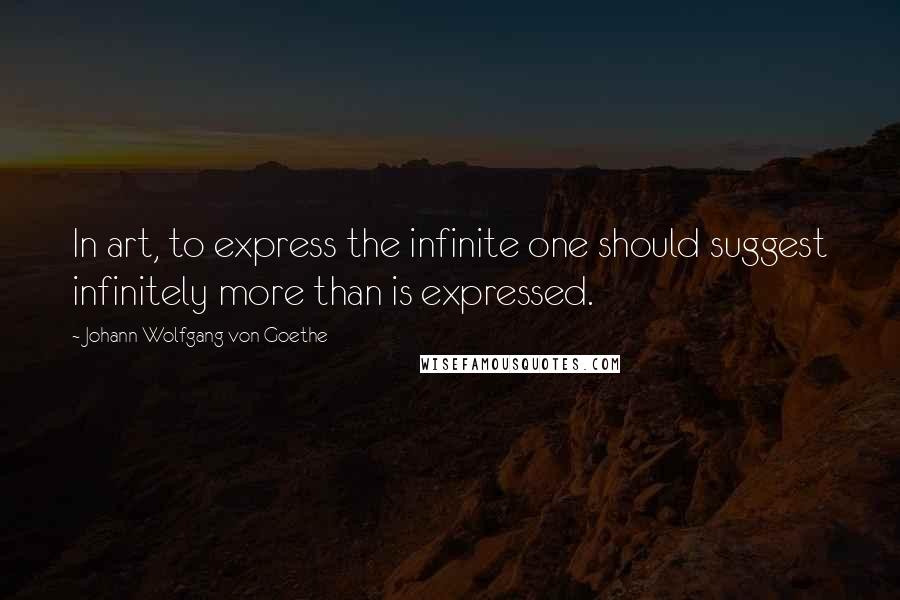 Johann Wolfgang Von Goethe Quotes: In art, to express the infinite one should suggest infinitely more than is expressed.