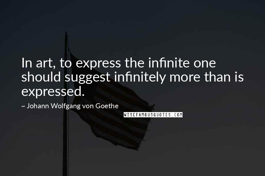 Johann Wolfgang Von Goethe Quotes: In art, to express the infinite one should suggest infinitely more than is expressed.