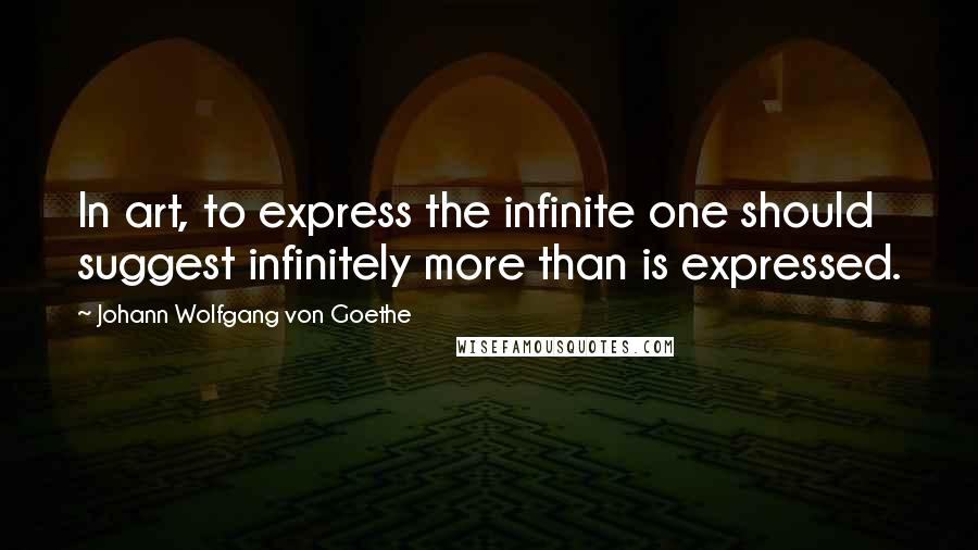 Johann Wolfgang Von Goethe Quotes: In art, to express the infinite one should suggest infinitely more than is expressed.