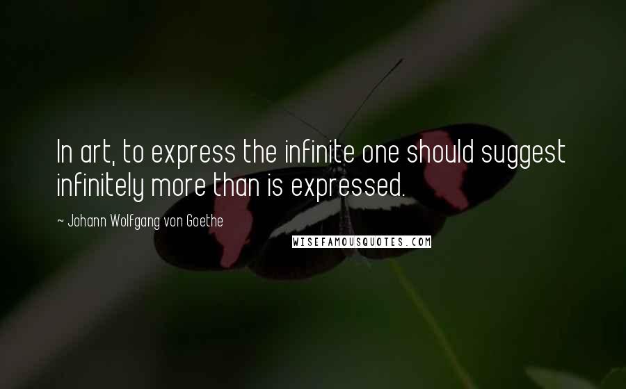 Johann Wolfgang Von Goethe Quotes: In art, to express the infinite one should suggest infinitely more than is expressed.