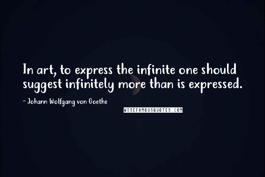 Johann Wolfgang Von Goethe Quotes: In art, to express the infinite one should suggest infinitely more than is expressed.